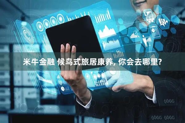 米牛金融 候鸟式旅居康养, 你会去哪里?