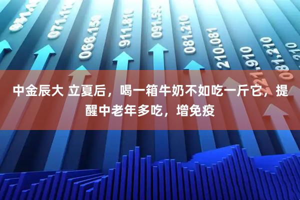 中金辰大 立夏后，喝一箱牛奶不如吃一斤它，提醒中老年多吃，增免疫