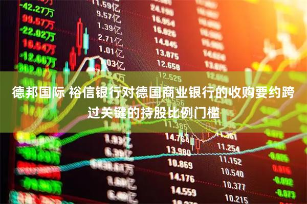 德邦国际 裕信银行对德国商业银行的收购要约跨过关键的持股比例门槛