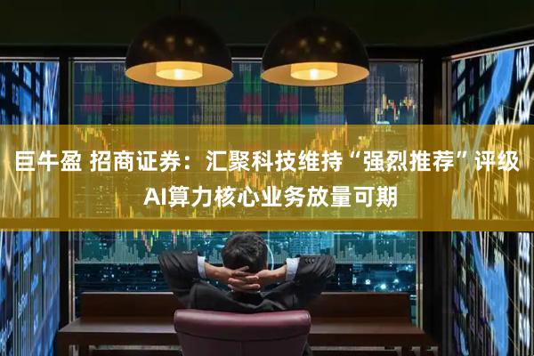 巨牛盈 招商证券：汇聚科技维持“强烈推荐”评级 AI算力核心业务放量可期