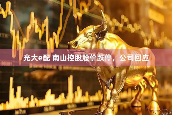 光大e配 南山控股股价跌停,公司回应