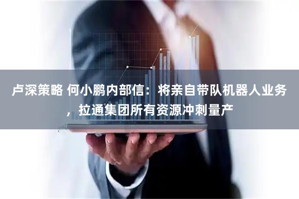 卢深策略 何小鹏内部信：将亲自带队机器人业务，拉通集团所有资源冲刺量产