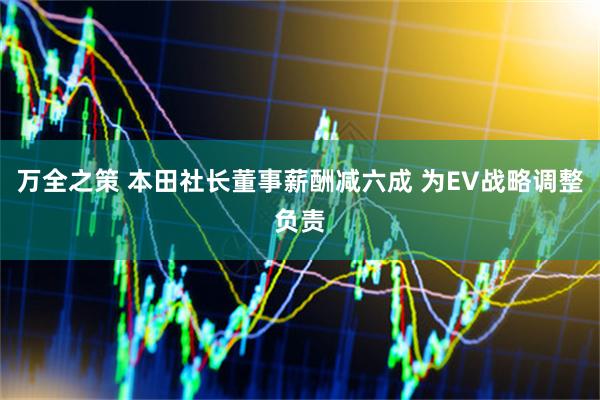万全之策 本田社长董事薪酬减六成 为EV战略调整负责
