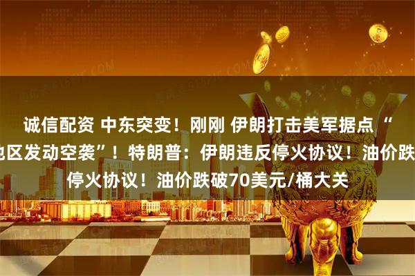 诚信配资 中东突变！刚刚 伊朗打击美军据点 “美军对伊朗沿海地区发动空袭”！特朗普：伊朗违反停火协议！油价跌破70美元/桶大关