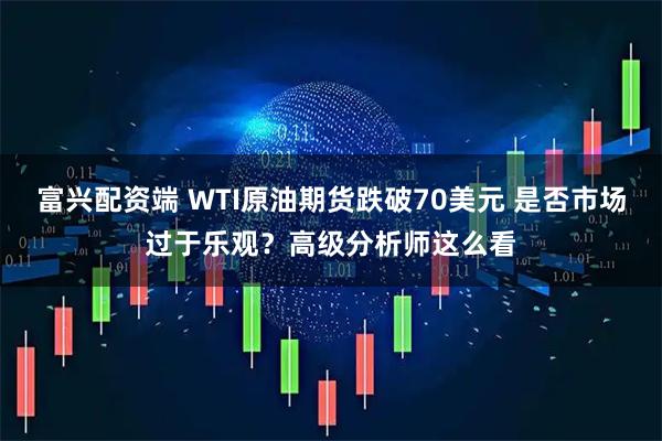 富兴配资端 WTI原油期货跌破70美元 是否市场过于乐观？高级分析师这么看