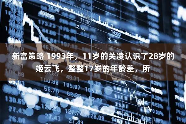 新富策略 1993年，11岁的关凌认识了28岁的姬云飞，整整17岁的年龄差，所