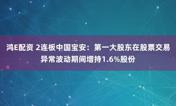 鸿E配资 2连板中国宝安：第一大股东在股票交易异常波动期间增持1.6%股份