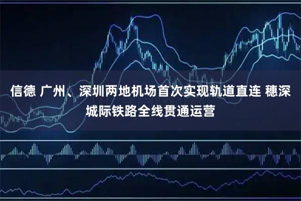 信德 广州、深圳两地机场首次实现轨道直连 穗深城际铁路全线贯通运营