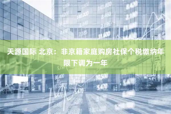 天源国际 北京：非京籍家庭购房社保个税缴纳年限下调为一年