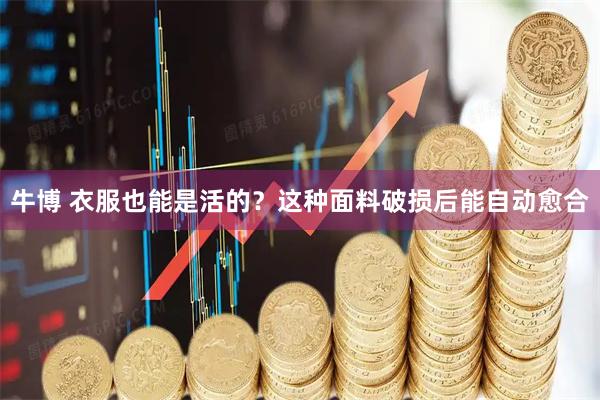 牛博 衣服也能是活的？这种面料破损后能自动愈合